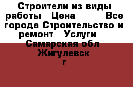 Строители из виды работы › Цена ­ 214 - Все города Строительство и ремонт » Услуги   . Самарская обл.,Жигулевск г.